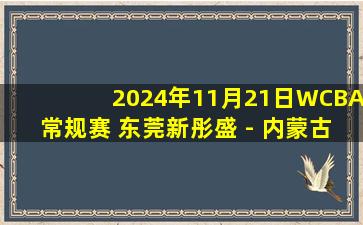 2024年11月21日WCBA常规赛 东莞新彤盛 - 内蒙古农信 全场录像